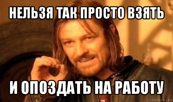 нельзя так просто взять и опоздать на работу, Мем Нельзя просто так взять и (Боромир мем)