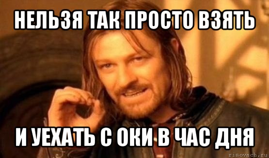 нельзя так просто взять и уехать с оки в час дня, Мем Нельзя просто так взять и (Боромир мем)