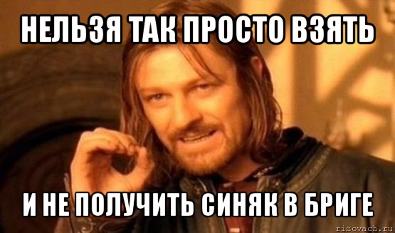 нельзя так просто взять и не получить синяк в бриге, Мем Нельзя просто так взять и (Боромир мем)