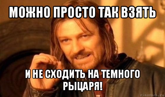 можно просто так взять и не сходить на темного рыцаря!, Мем Нельзя просто так взять и (Боромир мем)