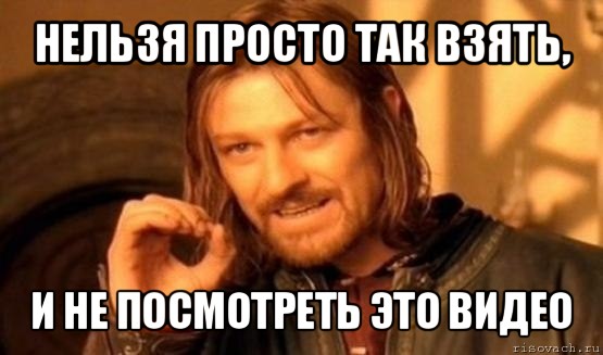 нельзя просто так взять, и не посмотреть это видео, Мем Нельзя просто так взять и (Боромир мем)