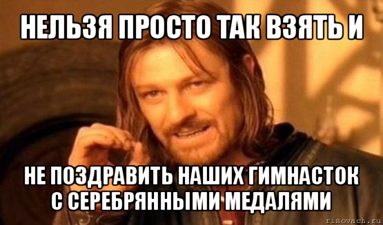 нельзя просто так взять и не поздравить наших гимнасток с серебрянными медалями, Мем Нельзя просто так взять и (Боромир мем)