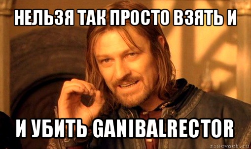 нельзя так просто взять и и убить ganibalrector, Мем Нельзя просто так взять и (Боромир мем)