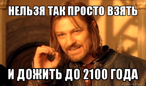 нельзя так просто взять и дожить до 2100 года, Мем Нельзя просто так взять и (Боромир мем)