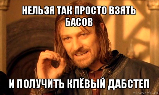 нельзя так просто взять басов и получить клёвый дабстеп, Мем Нельзя просто так взять и (Боромир мем)