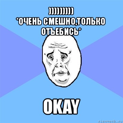 )))))))))
*очень смешно,только отъебись* оkay, Мем Okay face