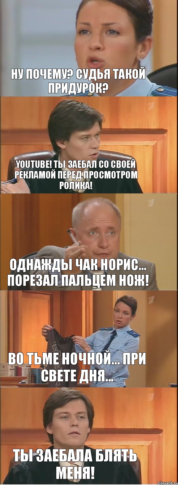 Ну почему? Судья такой придурок? Youtube! Ты заебал со своей рекламой перед просмотром ролика! Однажды Чак Норис... Порезал пальцем нож! Во тьме ночной... При свете дня... Ты заебала блять меня!