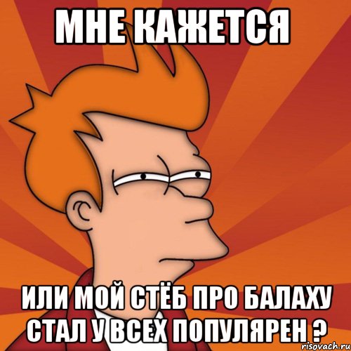 мне кажется или мой стёб про балаху стал у всех популярен ?