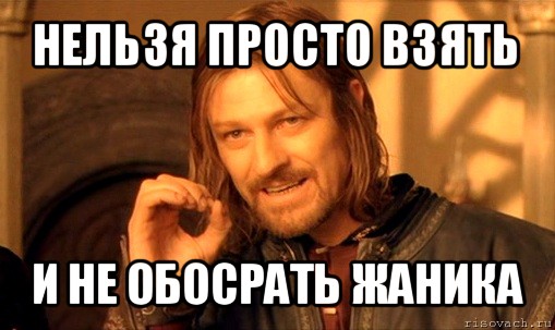 нельзя просто взять и не обосрать жаника, Мем Нельзя просто так взять и (Боромир мем)