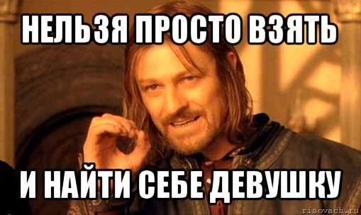 нельзя просто взять и найти себе девушку, Мем Нельзя просто так взять и (Боромир мем)