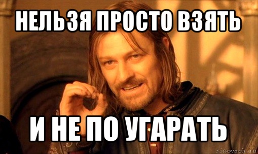 нельзя просто взять и не по угарать, Мем Нельзя просто так взять и (Боромир мем)