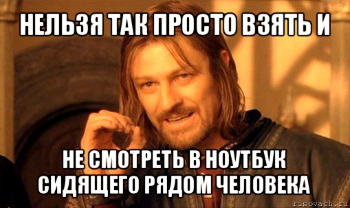 нельзя так просто взять и не смотреть в ноутбук сидящего рядом человека, Мем Нельзя просто так взять и (Боромир мем)