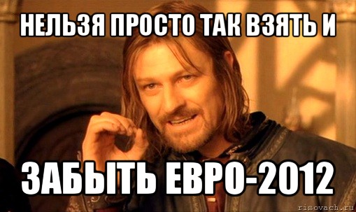 нельзя просто так взять и забыть евро-2012, Мем Нельзя просто так взять и (Боромир мем)