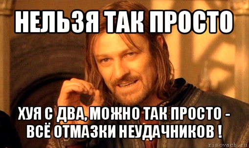 нельзя так просто хуя с два, можно так просто - всё отмазки неудачников !, Мем Нельзя просто так взять и (Боромир мем)