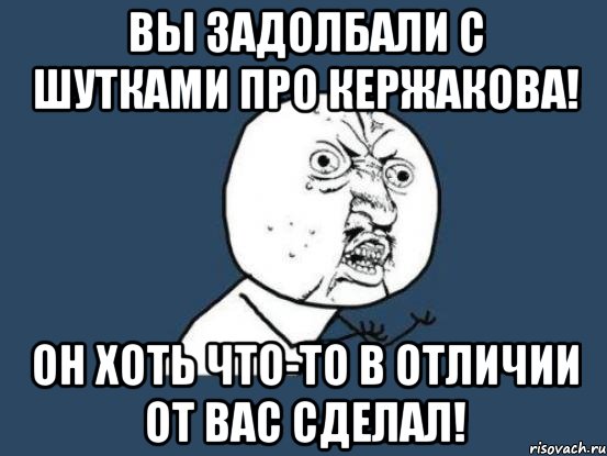 вы задолбали с шутками про кержакова! он хоть что-то в отличии от вас сделал!, Мем Ну почему