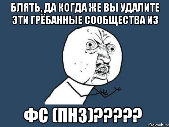 блять, да когда же вы удалите эти грёбанные сообщества из фс (пнз)???, Мем Ну почему