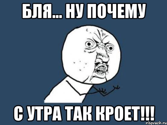 бля... ну почему с утра так кроет!!!, Мем Ну почему