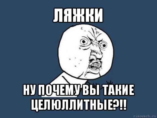 ляжки ну почему вы такие целюллитные?!!, Мем Ну почему