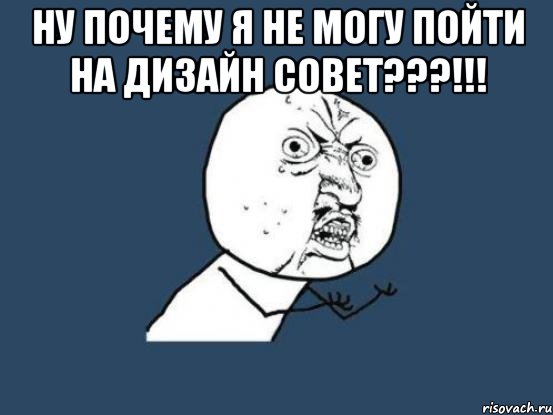 ну почему я не могу пойти на дизайн совет???!!! , Мем Ну почему