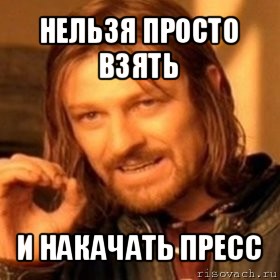 нельзя просто взять и накачать пресс, Мем Нельзя просто так взять и (Боромир мем)