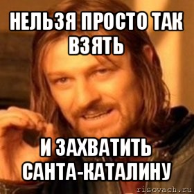 нельзя просто так взять и захватить санта-каталину, Мем Нельзя просто так взять и (Боромир мем)