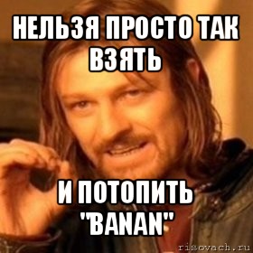 нельзя просто так взять и потопить "banan", Мем Нельзя просто так взять и (Боромир мем)