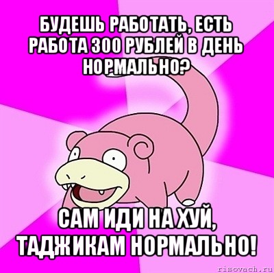 будешь работать, есть работа 300 рублей в день нормально? сам иди на хуй, таджикам нормально!, Мем слоупок