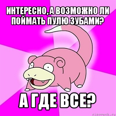 интересно, а возможно ли поймать пулю зубами? а где все?, Мем слоупок