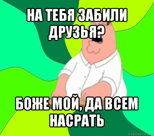 на тебя забили друзья? боже мой, да всем насрать, Мем  Да всем насрать (Гриффин)