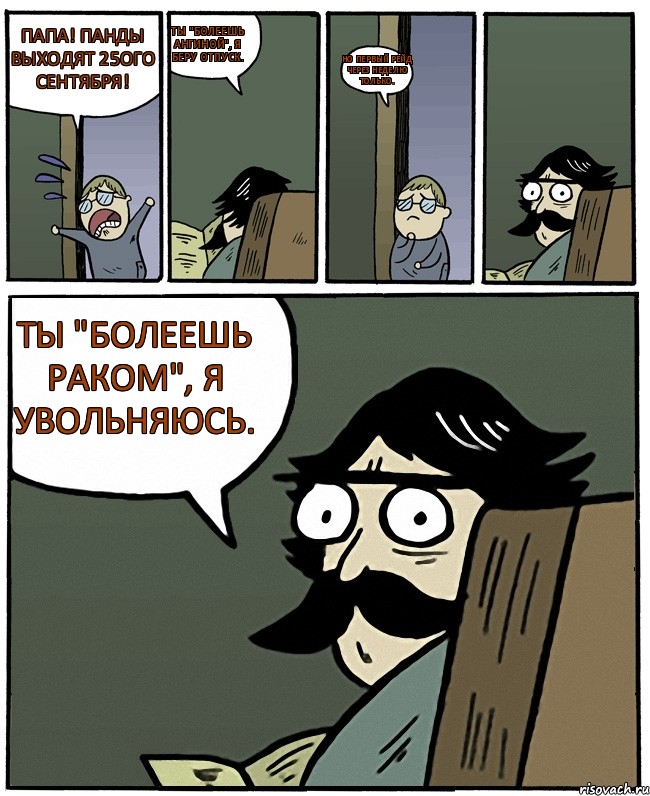 Папа! Панды выходят 25ого сентября! Ты "болеешь ангиной", я беру отпуск. Но первый рейд через неделю только. Ты "болеешь раком", я увольняюсь., Комикс Пучеглазый отец