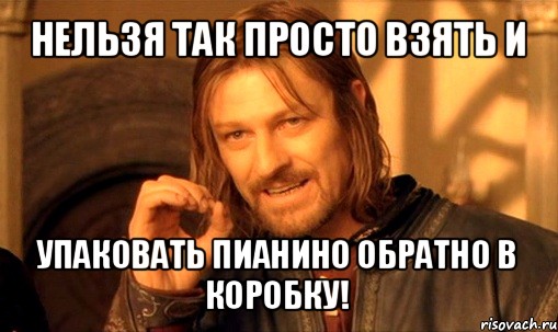 нельзя так просто взять и упаковать пианино обратно в коробку!, Мем Нельзя просто так взять и (Боромир мем)