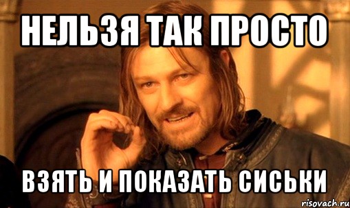 нельзя так просто взять и показать сиськи, Мем Нельзя просто так взять и (Боромир мем)