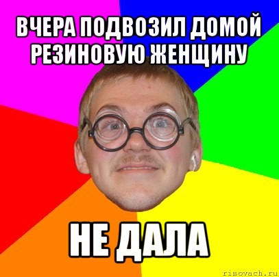 вчера подвозил домой резиновую женщину не дала, Мем Типичный ботан