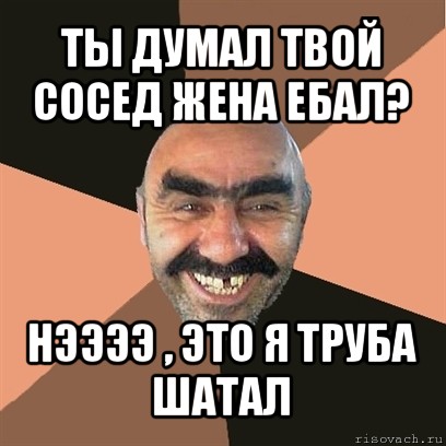 ты думал твой сосед жена ебал? нээээ , это я труба шатал, Мем Я твой дом труба шатал