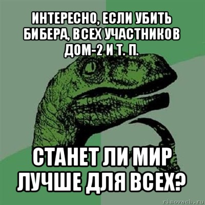 интересно, если убить бибера, всех участников дом-2 и т. п. станет ли мир лучше для всех?, Мем Филосораптор