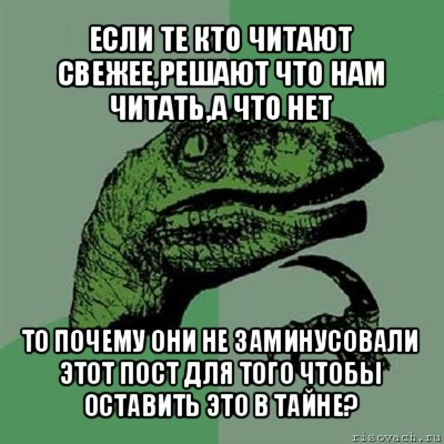 если те кто читают свежее,решают что нам читать,а что нет то почему они не заминусовали этот пост для того чтобы оставить это в тайне?, Мем Филосораптор