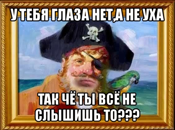 у тебя глаза нет,а не уха так чё ты всё не слышишь то???