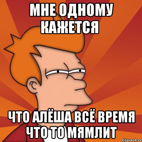 мне одному кажется что алёша всё время что то мямлит, Мем Мне кажется или (Фрай Футурама)