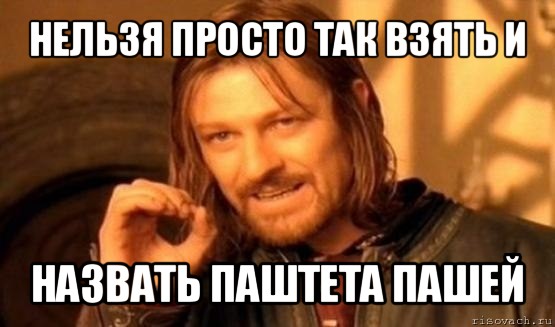 нельзя просто так взять и назвать паштета пашей, Мем Нельзя просто так взять и (Боромир мем)