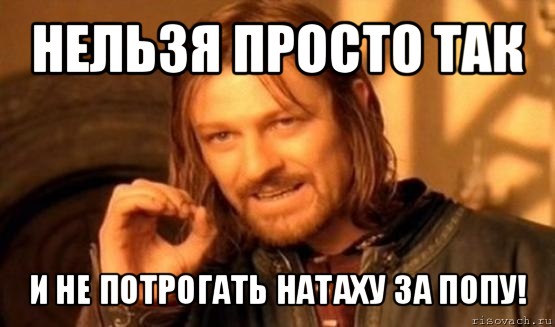 нельзя просто так и не потрогать натаху за попу!, Мем Нельзя просто так взять и (Боромир мем)