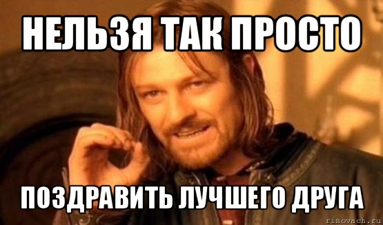 нельзя так просто поздравить лучшего друга, Мем Нельзя просто так взять и (Боромир мем)