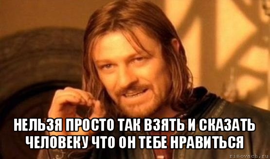  нельзя просто так взять и сказать человеку что он тебе нравиться, Мем Нельзя просто так взять и (Боромир мем)