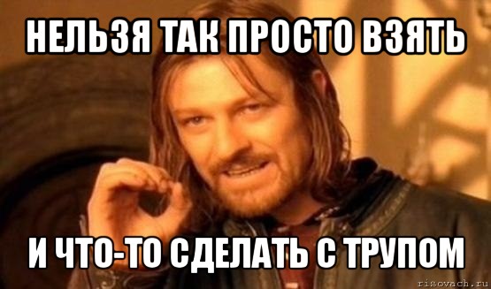 нельзя так просто взять и что-то сделать с трупом, Мем Нельзя просто так взять и (Боромир мем)