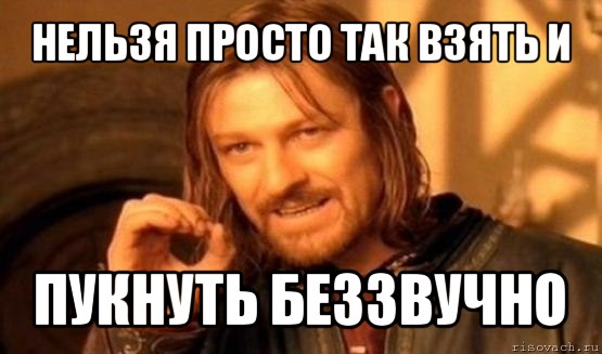 нельзя просто так взять и пукнуть беззвучно, Мем Нельзя просто так взять и (Боромир мем)