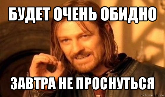 будет очень обидно завтра не проснуться, Мем Нельзя просто так взять и (Боромир мем)