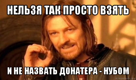 нельзя так просто взять и не назвать донатера - нубом, Мем Нельзя просто так взять и (Боромир мем)