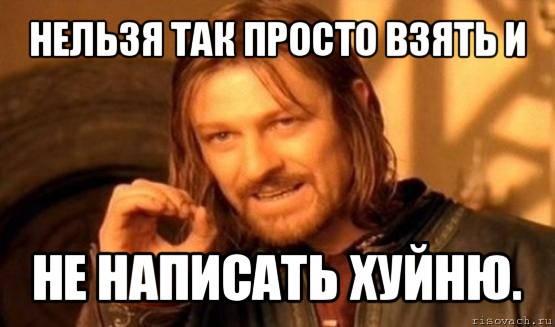 нельзя так просто взять и не написать хуйню., Мем Нельзя просто так взять и (Боромир мем)