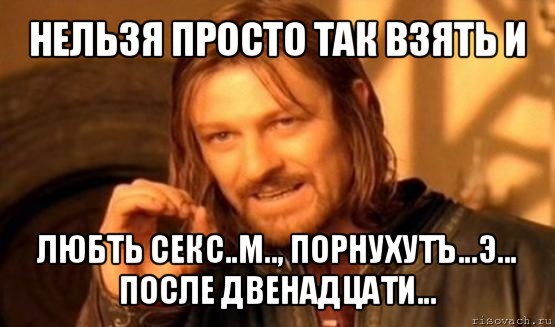 нельзя просто так взять и любть секс..м.., порнухутъ...э... после двенадцати..., Мем Нельзя просто так взять и (Боромир мем)