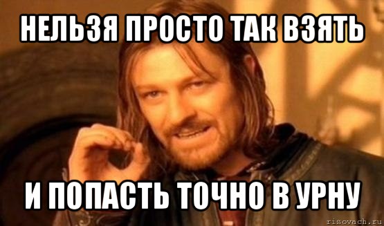 нельзя просто так взять и попасть точно в урну, Мем Нельзя просто так взять и (Боромир мем)