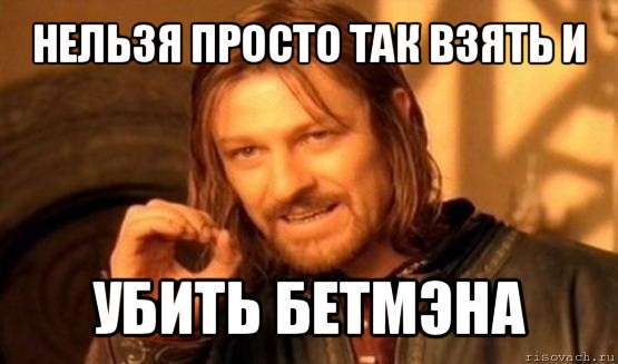 нельзя просто так взять и убить бетмэна, Мем Нельзя просто так взять и (Боромир мем)